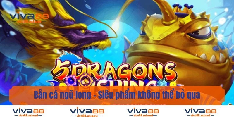 Bắn Cá Ngũ Long - Siêu Phẩm Không Thể Bỏ Qua Trong Năm 2025