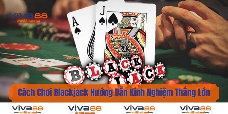Cách Chơi Blackjack - Hướng Dẫn Kinh Nghiệm Thắng Lớn